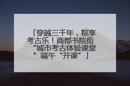 穿越三千年，粽享考古乐！商都书院街“城市考古体验课堂”端午“开课”