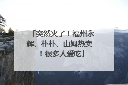 突然火了！福州永辉、朴朴、山姆热卖！很多人爱吃