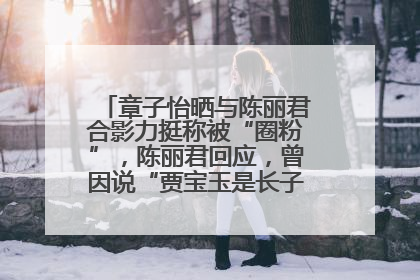 章子怡晒与陈丽君合影力挺称被“圈粉”，陈丽君回应，曾因说“贾宝玉是长子长孙”惹争议