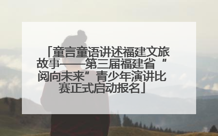 童言童语讲述福建文旅故事——第三届福建省“阅向未来”青少年演讲比赛正式启动报名