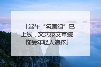 端午“氛围组”已上线，文艺范艾草装饰受年轻人追捧