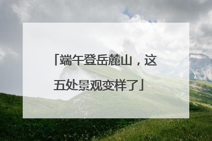端午登岳麓山，这五处景观变样了