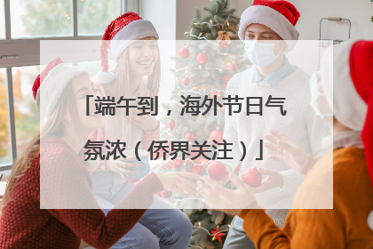端午到，海外节日气氛浓（侨界关注）