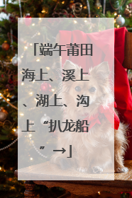端午莆田海上、溪上、湖上、沟上“扒龙船”→
