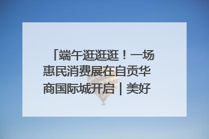 端午逛逛逛！一场惠民消费展在自贡华商国际城开启｜美好生活有“盐”味
