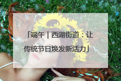 端午｜西湖街道：让传统节日焕发新活力