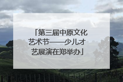 第三届中原文化艺术节——少儿才艺展演在郑举办
