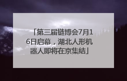 第三届链博会7月16日启幕，湖北人形机器人即将在京集结