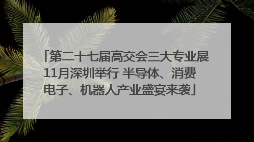 第二十七届高交会三大专业展11月深圳举行 半导体、消费电子、机器人产业盛宴来袭