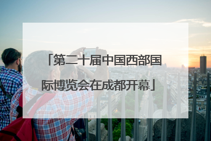 第二十届中国西部国际博览会在成都开幕