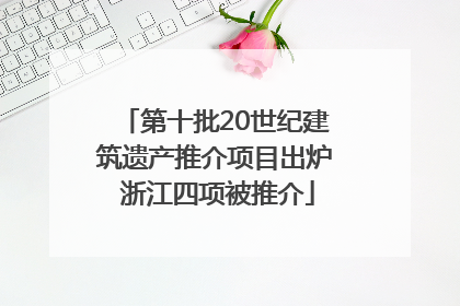 第十批20世纪建筑遗产推介项目出炉 浙江四项被推介