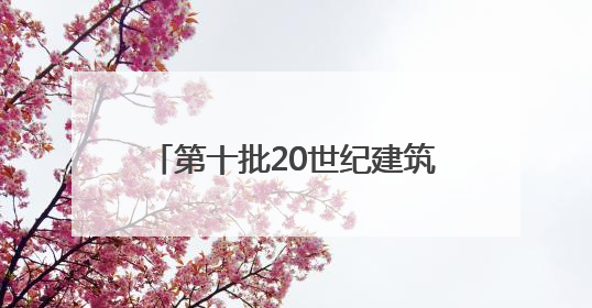 第十批20世纪建筑遗产项目名录出炉 安徽七个项目获推介