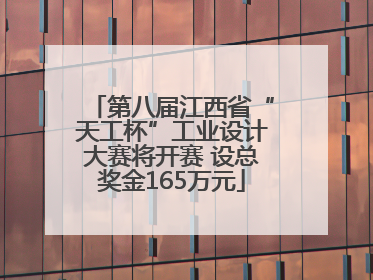 第八届江西省“天工杯”工业设计大赛将开赛 设总奖金165万元