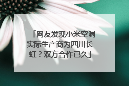 网友发现小米空调实际生产商为四川长虹？双方合作已久