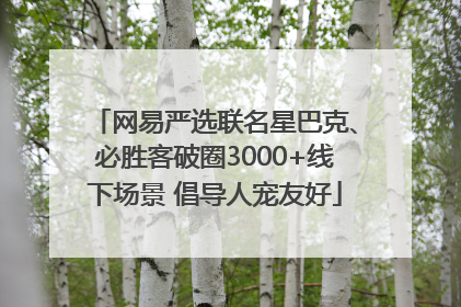 网易严选联名星巴克、必胜客破圈3000+线下场景 倡导人宠友好