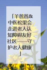 羊爸爸&中医松果会走进老人认知障碍友好社区——守护老人健康