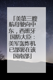 美第三艘航母驶向中东，西班牙国防大臣：美军轰炸机已部署在该国南部
