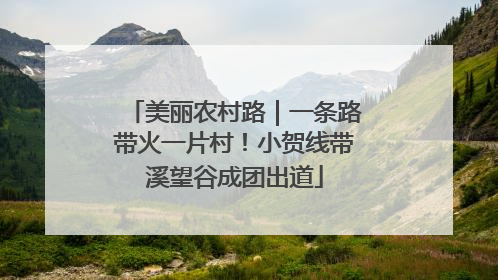 美丽农村路｜一条路带火一片村！小贺线带溪望谷成团出道
