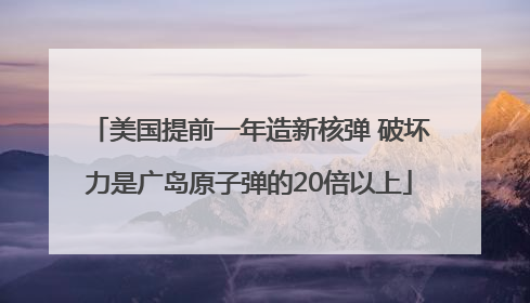 美国提前一年造新核弹 破坏力是广岛原子弹的20倍以上