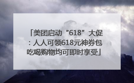 美团启动“618”大促：人人可领618元神券包 吃喝购物均可即时享受