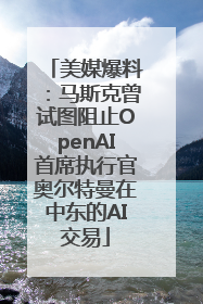 美媒爆料：马斯克曾试图阻止OpenAI首席执行官奥尔特曼在中东的AI交易