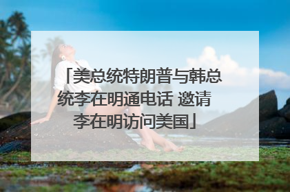 美总统特朗普与韩总统李在明通电话 邀请李在明访问美国