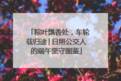 粽叶飘香处，车轮载归途│日照公交人的端午坚守图鉴