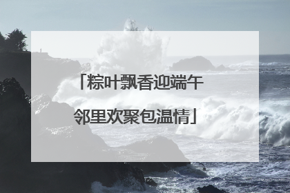 粽叶飘香迎端午 邻里欢聚包温情