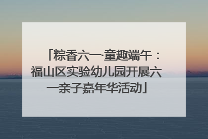 粽香六一·童趣端午：福山区实验幼儿园开展六一亲子嘉年华活动