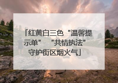 红黄白三色“温馨提示单” “共情执法”守护街区烟火气