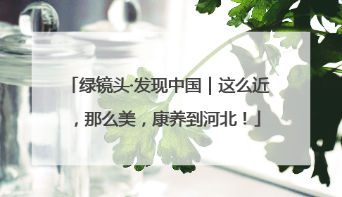 绿镜头·发现中国｜这么近，那么美，康养到河北！
