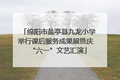 绵阳市盐亭县九龙小学举行课后服务成果展暨庆“六一”文艺汇演