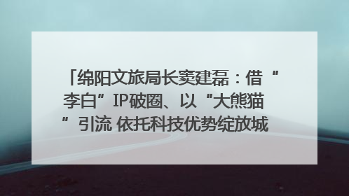 绵阳文旅局长窦建磊：借“李白”IP破圈、以“大熊猫”引流 依托科技优势绽放城市文旅魅力｜文旅局长说