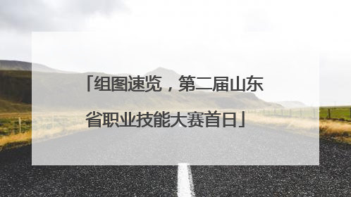 组图速览，第二届山东省职业技能大赛首日