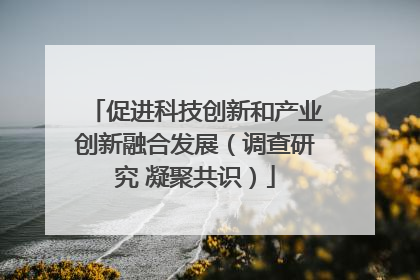 促进科技创新和产业创新融合发展（调查研究 凝聚共识）