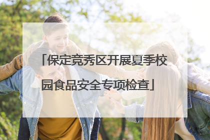 保定竞秀区开展夏季校园食品安全专项检查
