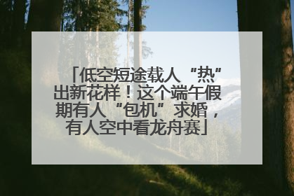 低空短途载人“热”出新花样！这个端午假期有人“包机”求婚，有人空中看龙舟赛
