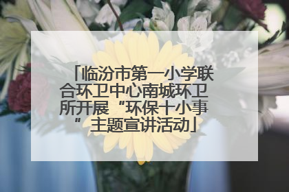 临汾市第一小学联合环卫中心南城环卫所开展“环保十小事”主题宣讲活动
