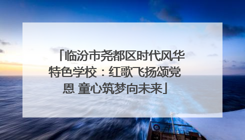 临汾市尧都区时代风华特色学校：红歌飞扬颂党恩 童心筑梦向未来