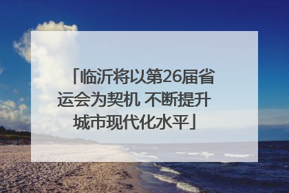 临沂将以第26届省运会为契机 不断提升城市现代化水平