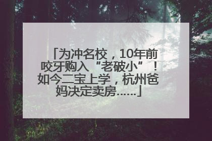 为冲名校，10年前咬牙购入“老破小”！如今二宝上学，杭州爸妈决定卖房……