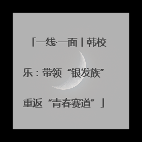 一线·一面丨韩校乐：带领“银发族”重返“青春赛道”