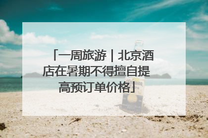 一周旅游｜北京酒店在暑期不得擅自提高预订单价格