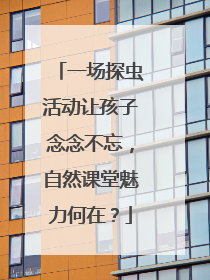 一场探虫活动让孩子念念不忘，自然课堂魅力何在？