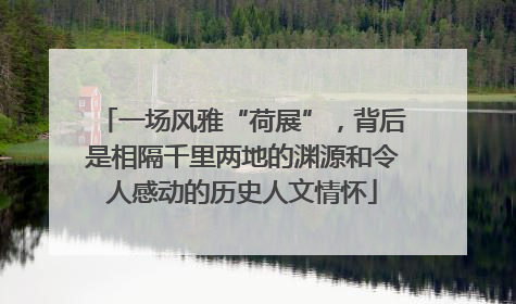 一场风雅“荷展”，背后是相隔千里两地的渊源和令人感动的历史人文情怀