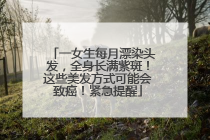 一女生每月漂染头发，全身长满紫斑！这些美发方式可能会致癌！紧急提醒