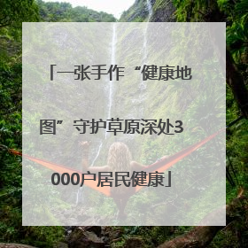 一张手作“健康地图”守护草原深处3000户居民健康