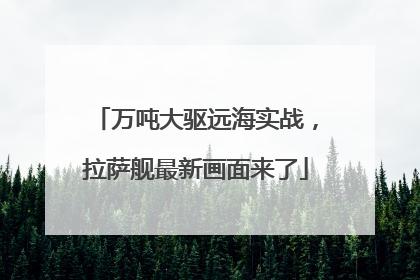 万吨大驱远海实战，拉萨舰最新画面来了