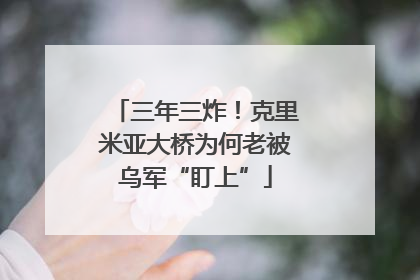 三年三炸！克里米亚大桥为何老被乌军“盯上”