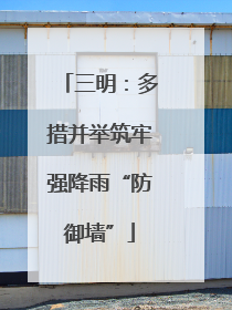 三明：多措并举筑牢强降雨“防御墙”